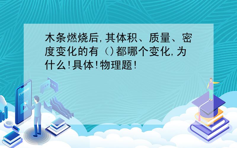 木条燃烧后,其体积、质量、密度变化的有（)都哪个变化,为什么!具体!物理题!