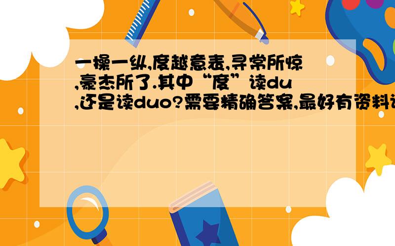 一操一纵,度越意表,寻常所惊,豪杰所了.其中“度”读du,还是读duo?需要精确答案,最好有资料证明