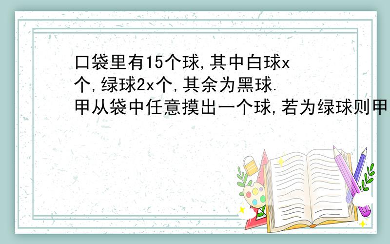 口袋里有15个球,其中白球x个,绿球2x个,其余为黑球.甲从袋中任意摸出一个球,若为绿球则甲获胜；甲摸出的球放回袋中,乙从袋中摸出一个球,若为黑球则乙获胜.问：当x为何值时,乙获胜的可能