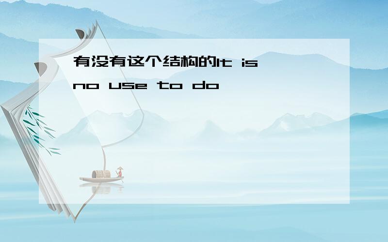 有没有这个结构的It is no use to do