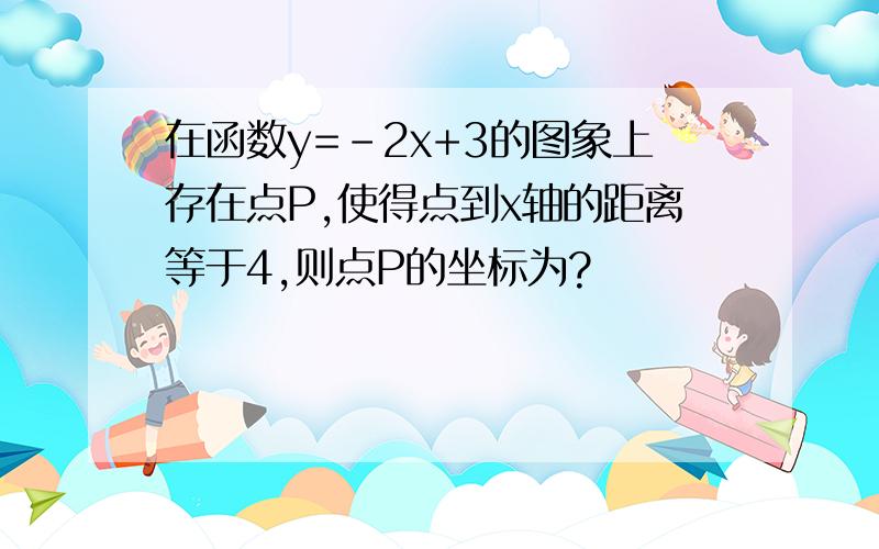 在函数y=-2x+3的图象上存在点P,使得点到x轴的距离等于4,则点P的坐标为?