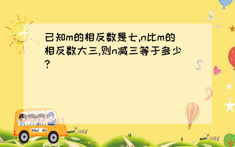 已知m的相反数是七,n比m的相反数大三,则n减三等于多少?