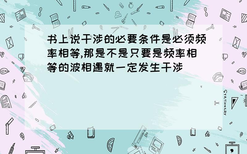 书上说干涉的必要条件是必须频率相等,那是不是只要是频率相等的波相遇就一定发生干涉