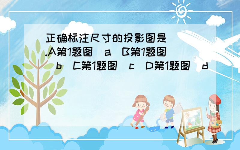 正确标注尺寸的投影图是（ ）.A第1题图（a）B第1题图（b）C第1题图（c）D第1题图（d）