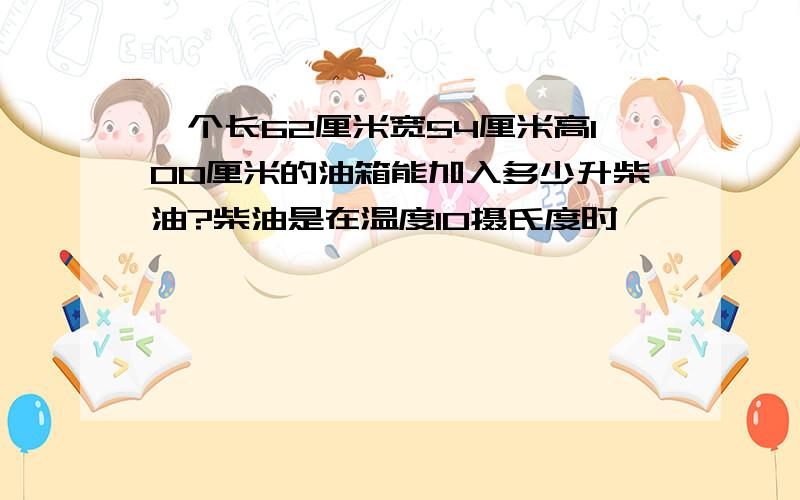 一个长62厘米宽54厘米高100厘米的油箱能加入多少升柴油?柴油是在温度10摄氏度时