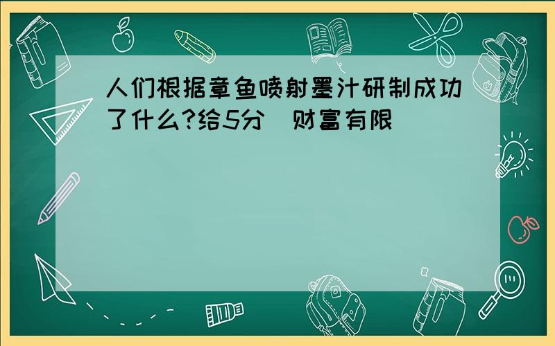 人们根据章鱼喷射墨汁研制成功了什么?给5分(财富有限）