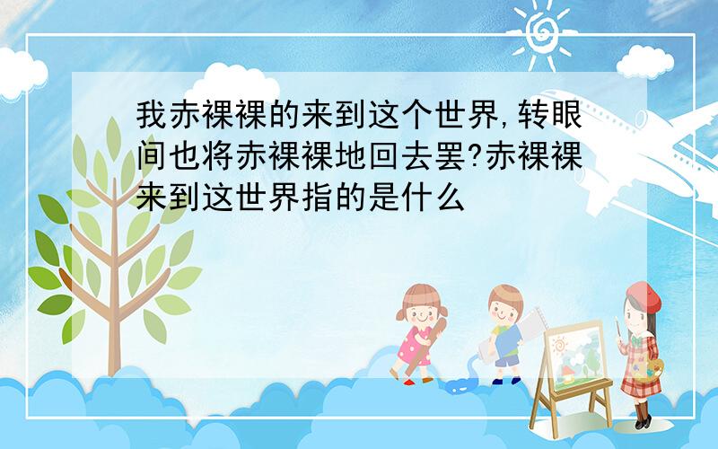 我赤裸裸的来到这个世界,转眼间也将赤裸裸地回去罢?赤裸裸来到这世界指的是什么