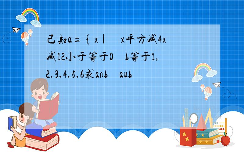 已知a={x|　x平方减4x减12小于等于0　b等于1,2,3,4,5,6求anb　aub