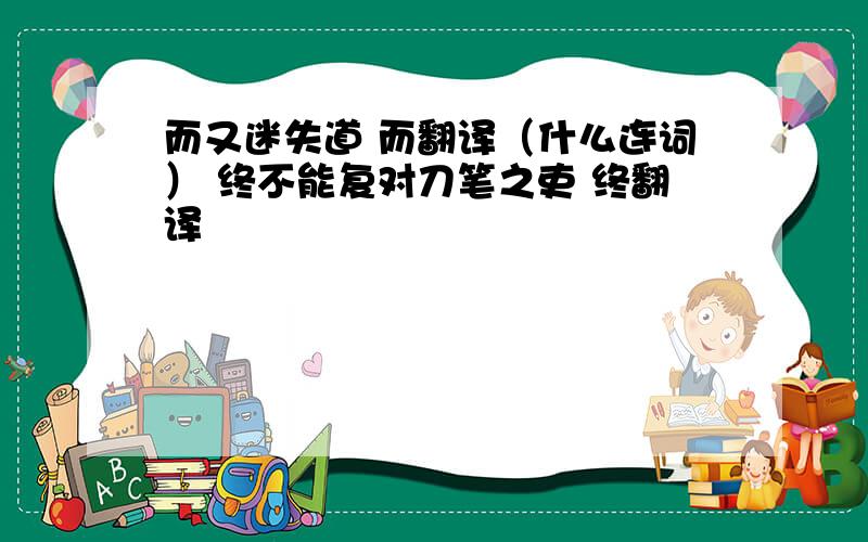 而又迷失道 而翻译（什么连词） 终不能复对刀笔之吏 终翻译