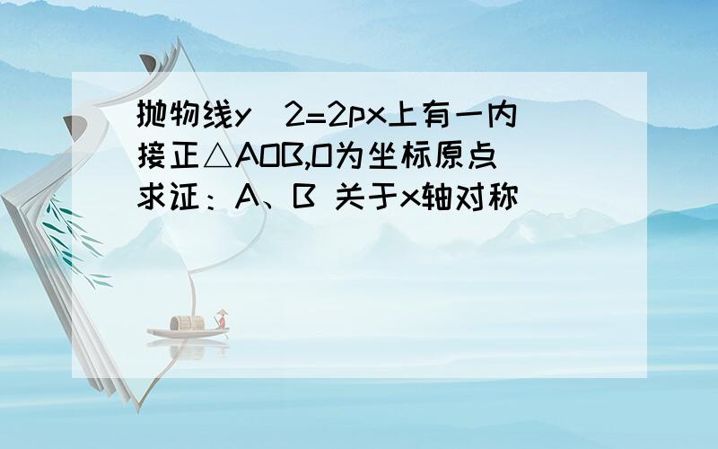 抛物线y^2=2px上有一内接正△AOB,O为坐标原点 求证：A、B 关于x轴对称