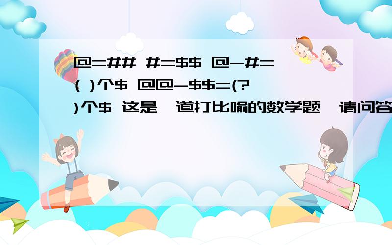 @=## #=$$ @-#=( )个$ @@-$$=(?)个$ 这是一道打比喻的数学题,请问答案是多少?@是几？#是几？$是几？