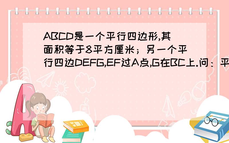 ABCD是一个平行四边形,其面积等于8平方厘米；另一个平行四边DEFG,EF过A点,G在BC上.问：平行四边形DEFG的面积是多少平方厘米?