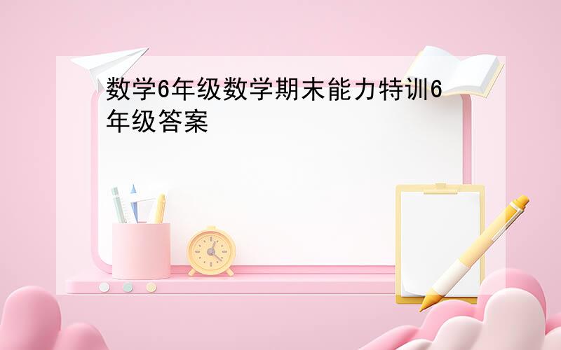 数学6年级数学期末能力特训6年级答案