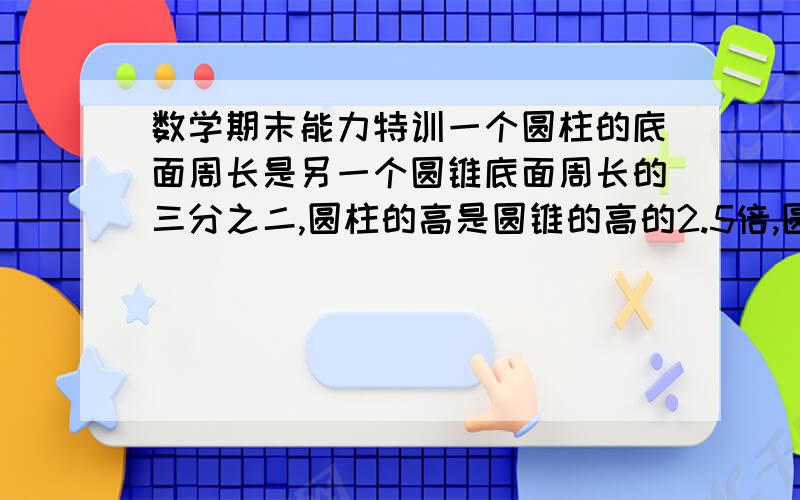 数学期末能力特训一个圆柱的底面周长是另一个圆锥底面周长的三分之二,圆柱的高是圆锥的高的2.5倍,圆柱体积与圆锥体积的比是（ ）：（ ）A车和B车的速度是4:7,两车同时从两地出发,相向