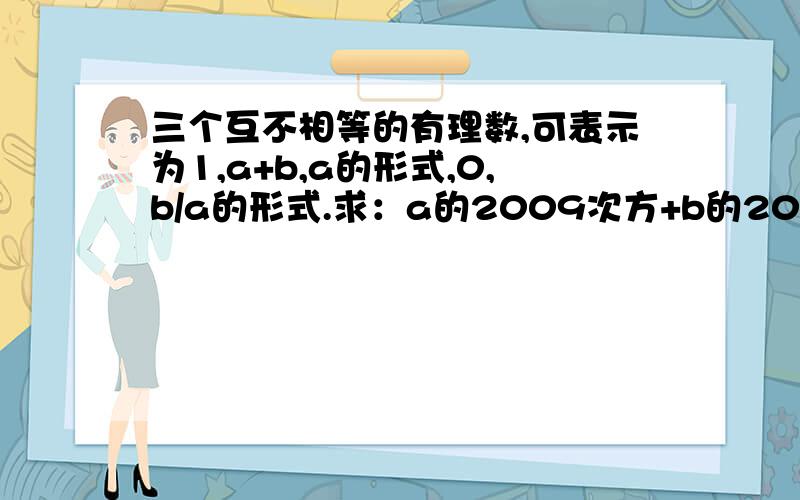 三个互不相等的有理数,可表示为1,a+b,a的形式,0,b/a的形式.求：a的2009次方+b的2008次方的值.