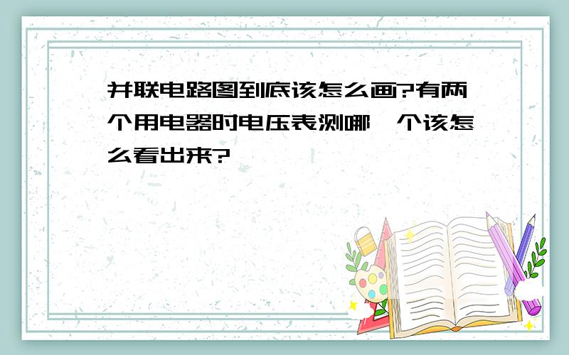 并联电路图到底该怎么画?有两个用电器时电压表测哪一个该怎么看出来?