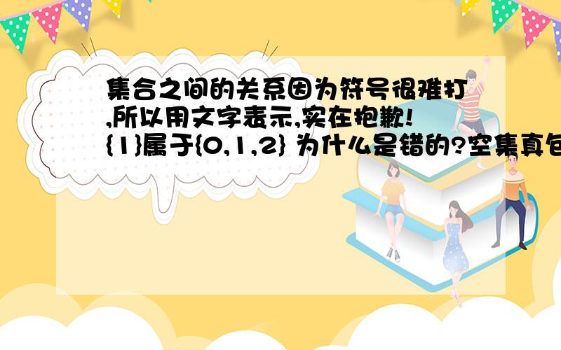 集合之间的关系因为符号很难打,所以用文字表示,实在抱歉!{1}属于{0,1,2} 为什么是错的?空集真包含于{0} 为什么是对的 有着什么含义呢为什么说空集是所有集合的子集,那为什么不是真子集呢?