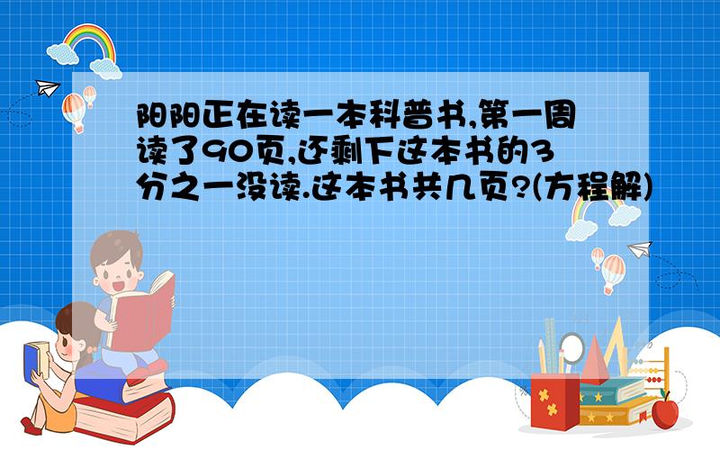 阳阳正在读一本科普书,第一周读了90页,还剩下这本书的3分之一没读.这本书共几页?(方程解)