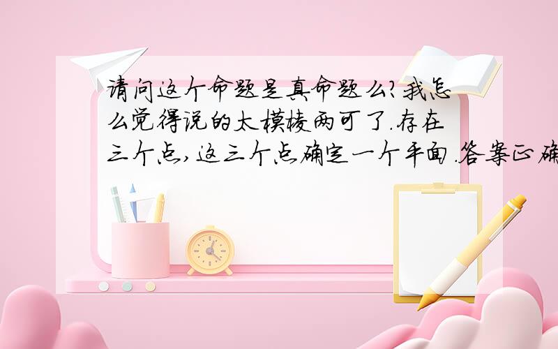 请问这个命题是真命题么?我怎么觉得说的太模棱两可了.存在三个点,这三个点确定一个平面.答案正确的,请具体说明一下可以么?