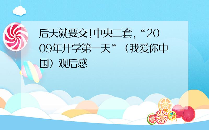 后天就要交!中央二套,“2009年开学第一天”（我爱你中国）观后感