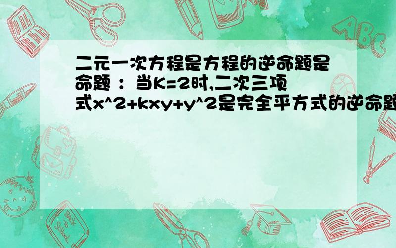 二元一次方程是方程的逆命题是命题 ：当K=2时,二次三项式x^2+kxy+y^2是完全平方式的逆命题是 命题（ 真、假）