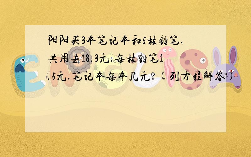 阳阳买3本笔记本和5枝铅笔,共用去18.3元,每枝铅笔1.5元,笔记本每本几元?(列方程解答)