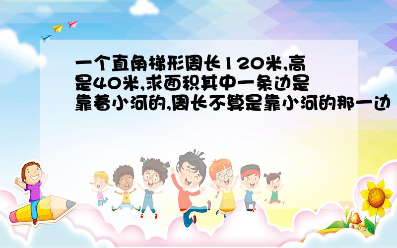 一个直角梯形周长120米,高是40米,求面积其中一条边是靠着小河的,周长不算是靠小河的那一边
