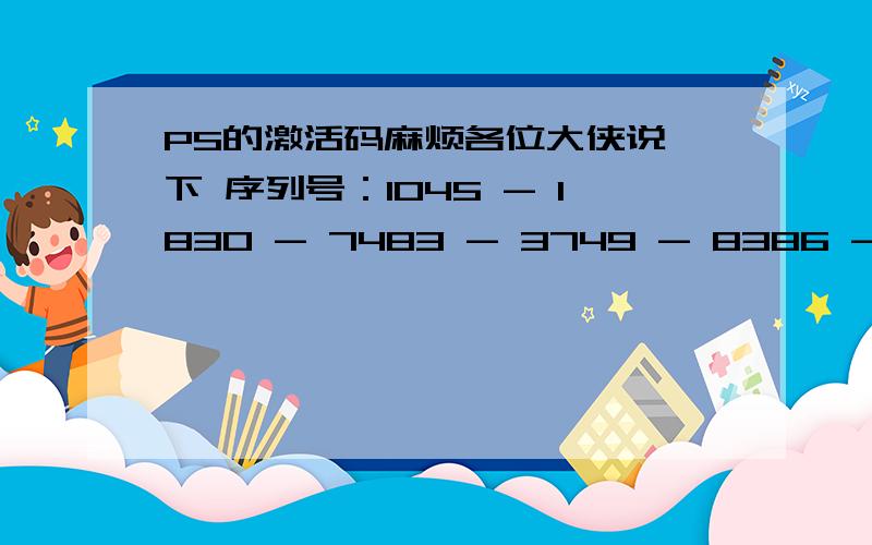 PS的激活码麻烦各位大侠说一下 序列号：1045 - 1830 - 7483 - 3749 - 8386 - 5896激活号：1568 - 6865 - 9594 - 1126 - 7197 - 7799 - 3138激活类型：正常：-8不对啊