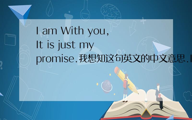 I am With you,It is just my promise.我想知这句英文的中文意思.I am With you,It is just my promise