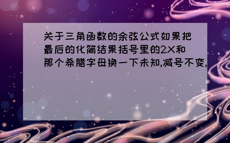 关于三角函数的余弦公式如果把最后的化简结果括号里的2X和那个希腊字母换一下未知,减号不变,