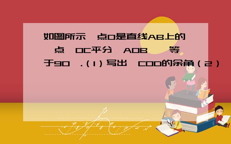 如图所示,点O是直线AB上的一点,OC平分∠AOB,∠等于90°.（1）写出∠COD的余角（2）∠AOD和∠COE相等吗（3）写出∠COD的补角