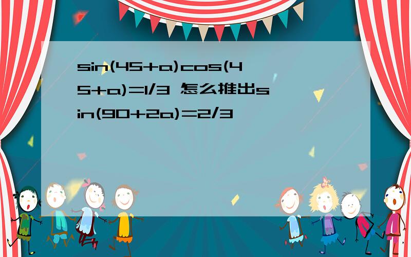 sin(45+a)cos(45+a)=1/3 怎么推出sin(90+2a)=2/3