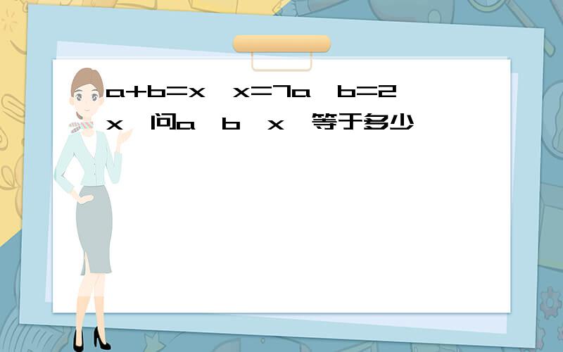 a+b=x,x=7a,b=2x,问a,b,x,等于多少