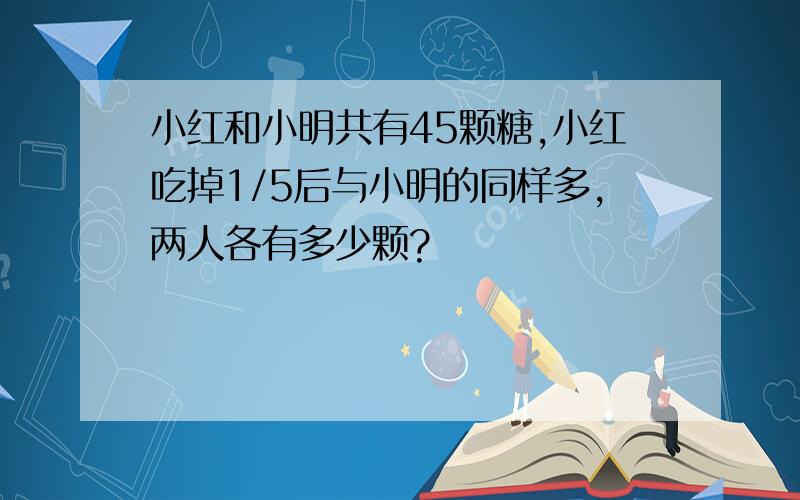 小红和小明共有45颗糖,小红吃掉1/5后与小明的同样多,两人各有多少颗?