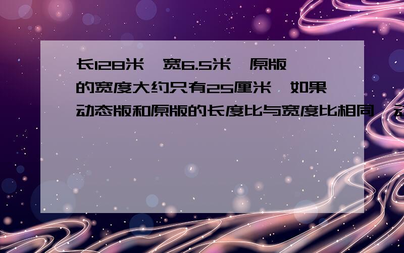 长128米,宽6.5米,原版的宽度大约只有25厘米,如果动态版和原版的长度比与宽度比相同,动态版的面积比原版扩大多少倍