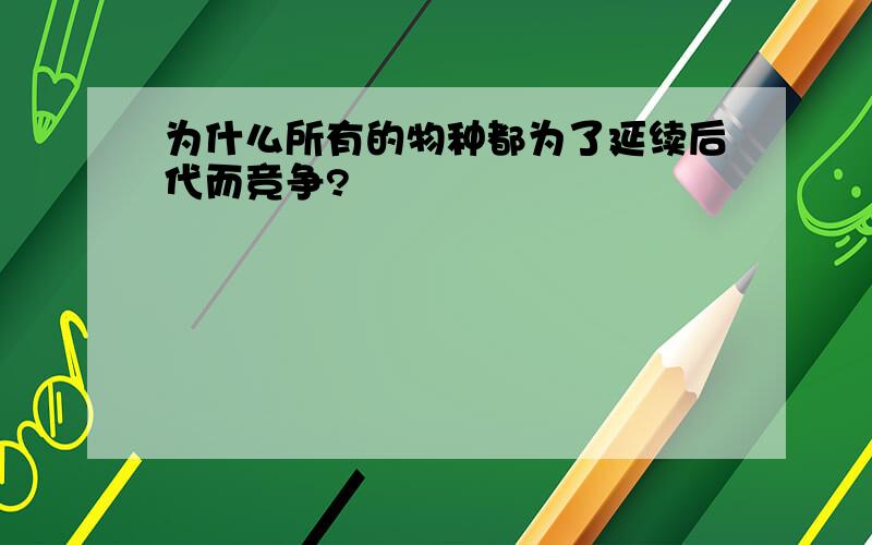 为什么所有的物种都为了延续后代而竞争?