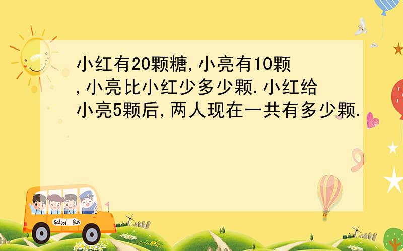 小红有20颗糖,小亮有10颗,小亮比小红少多少颗.小红给小亮5颗后,两人现在一共有多少颗.