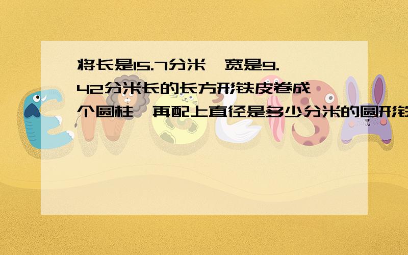 将长是15.7分米,宽是9.42分米长的长方形铁皮卷成一个圆柱,再配上直径是多少分米的圆形铁皮,可以做成一个容积最大的无盖的圆柱形水桶?