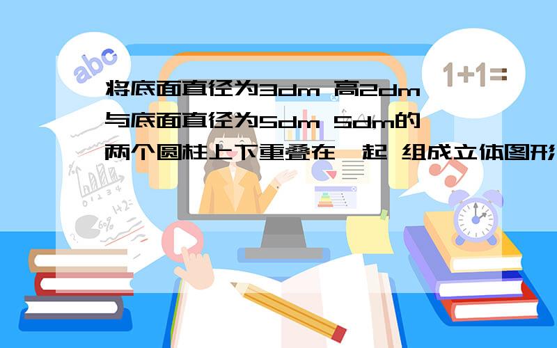 将底面直径为3dm 高2dm与底面直径为5dm 5dm的两个圆柱上下重叠在一起 组成立体图形 求这个图形的面积