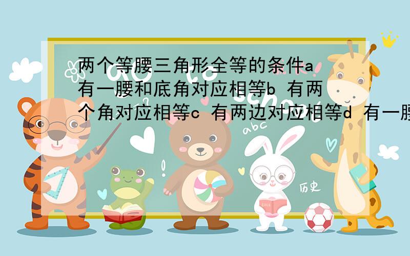 两个等腰三角形全等的条件a 有一腰和底角对应相等b 有两个角对应相等c 有两边对应相等d 有一腰和一角对应相等a是正确答案.b和c都是怎么错了的?麻烦讲一下,