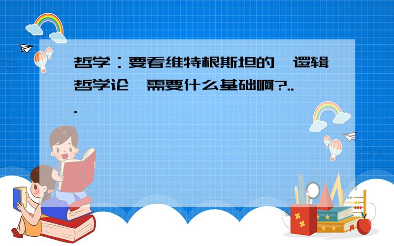 哲学：要看维特根斯坦的《逻辑哲学论》需要什么基础啊?...