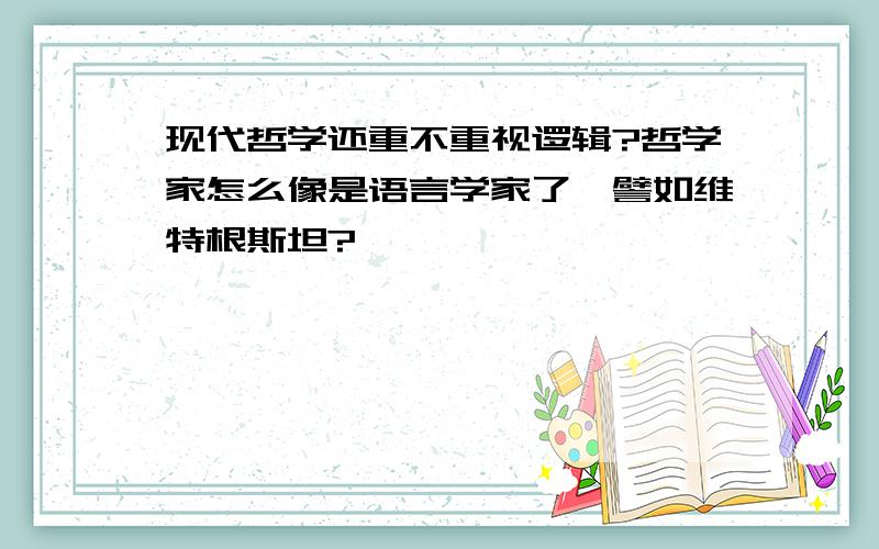 现代哲学还重不重视逻辑?哲学家怎么像是语言学家了,譬如维特根斯坦?