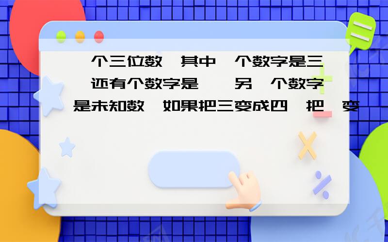 一个三位数,其中一个数字是三,还有个数字是一,另一个数字是未知数,如果把三变成四,把一变