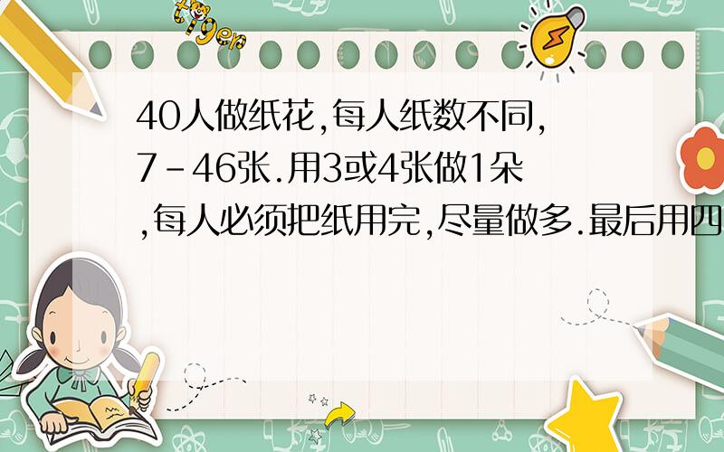 40人做纸花,每人纸数不同,7-46张.用3或4张做1朵,每人必须把纸用完,尽量做多.最后用四张纸做的花一共有几朵