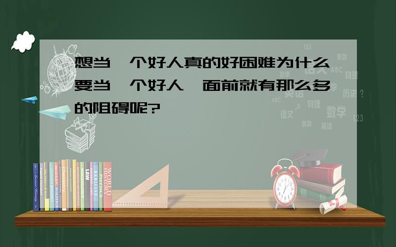 想当一个好人真的好困难为什么要当一个好人,面前就有那么多的阻碍呢?