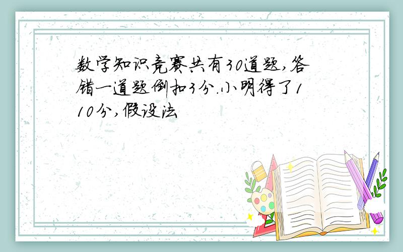 数学知识竞赛共有30道题,答错一道题倒扣3分.小明得了110分,假设法