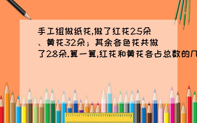 手工组做纸花,做了红花25朵、黄花32朵；其余各色花共做了28朵.算一算,红花和黄花各占总数的几分之几