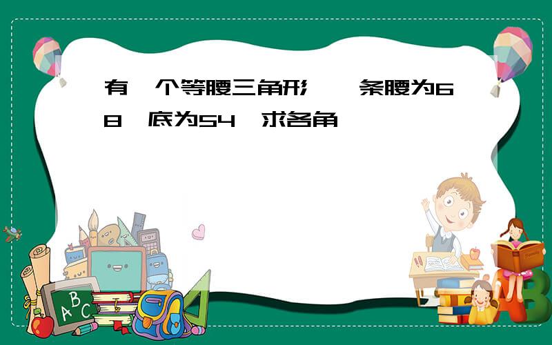 有一个等腰三角形,一条腰为68,底为54,求各角