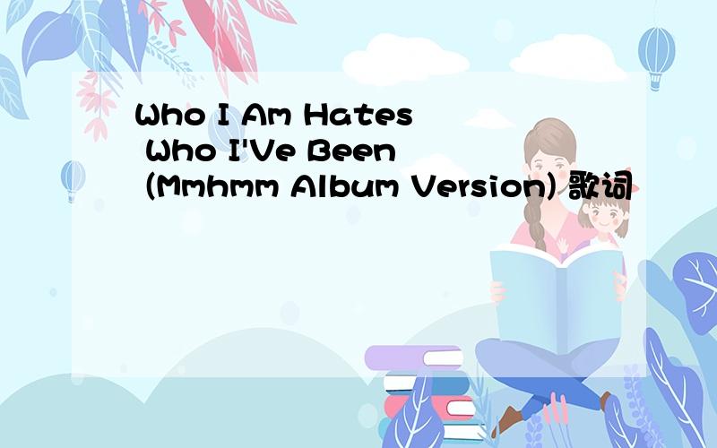 Who I Am Hates Who I'Ve Been (Mmhmm Album Version) 歌词