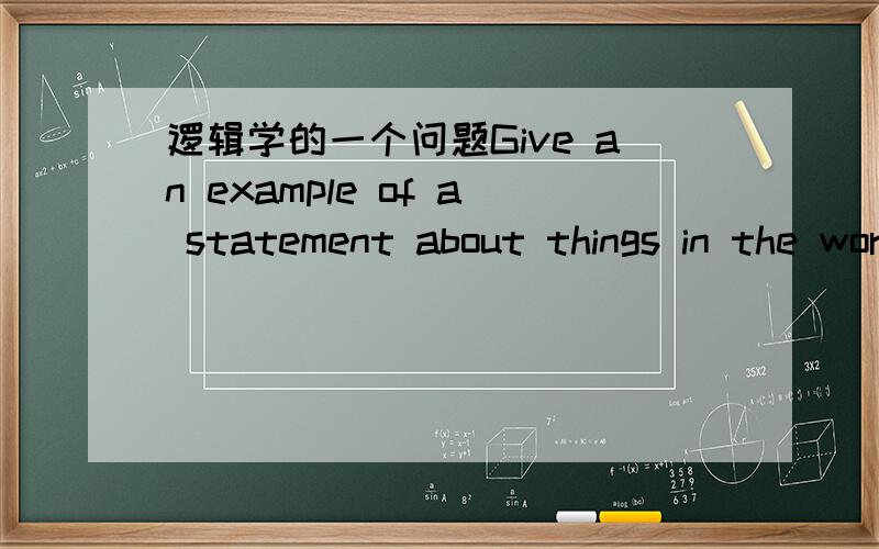 逻辑学的一个问题Give an example of a statement about things in the world that cannot be formalized as a contradiction,nor a tautology nor a contingent ( possibly true or possibly false ) proposition in propositional logic.Explain your reasoni